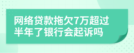 网络贷款拖欠7万超过半年了银行会起诉吗