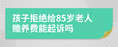 孩子拒绝给85岁老人赡养费能起诉吗