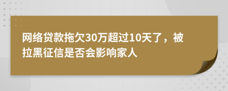 网络贷款拖欠30万超过10天了，被拉黑征信是否会影响家人