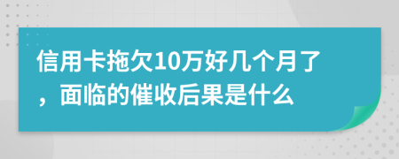 信用卡拖欠10万好几个月了，面临的催收后果是什么