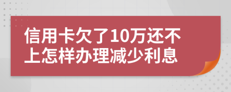 信用卡欠了10万还不上怎样办理减少利息