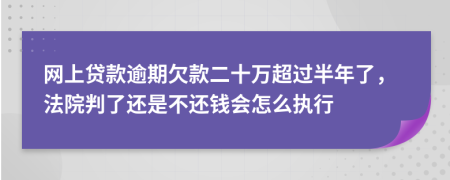 网上贷款逾期欠款二十万超过半年了，法院判了还是不还钱会怎么执行