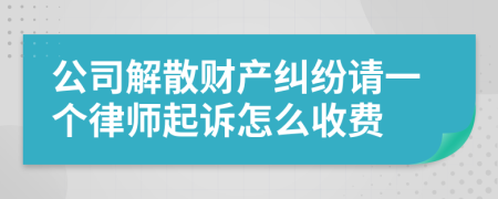 公司解散财产纠纷请一个律师起诉怎么收费