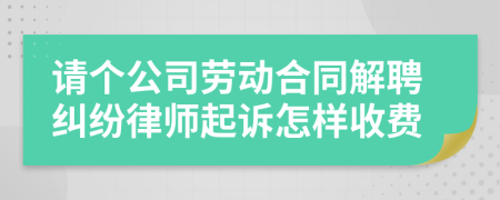 请个公司劳动合同解聘纠纷律师起诉怎样收费