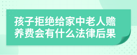 孩子拒绝给家中老人赡养费会有什么法律后果