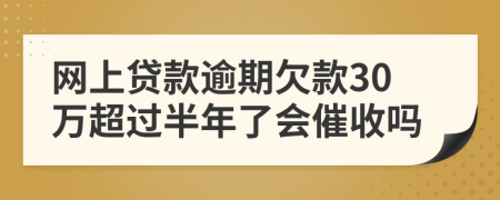 网上贷款逾期欠款30万超过半年了会催收吗