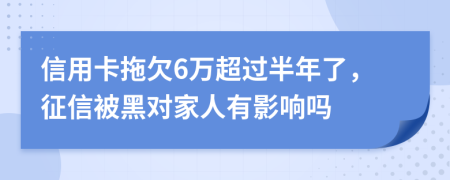 信用卡拖欠6万超过半年了，征信被黑对家人有影响吗