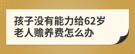 孩子没有能力给62岁老人赡养费怎么办