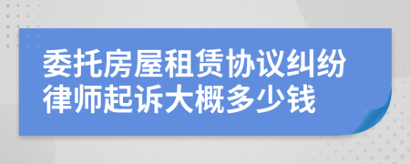 委托房屋租赁协议纠纷律师起诉大概多少钱