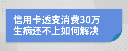 信用卡透支消费30万生病还不上如何解决