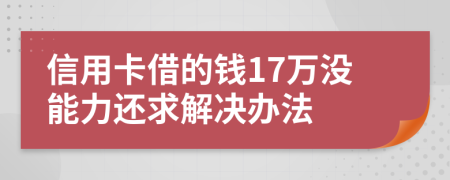信用卡借的钱17万没能力还求解决办法