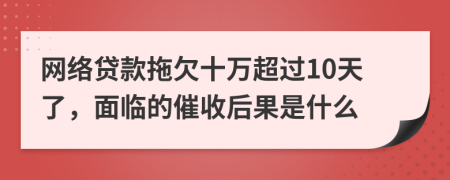 网络贷款拖欠十万超过10天了，面临的催收后果是什么