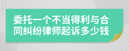 委托一个不当得利与合同纠纷律师起诉多少钱