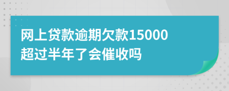 网上贷款逾期欠款15000超过半年了会催收吗