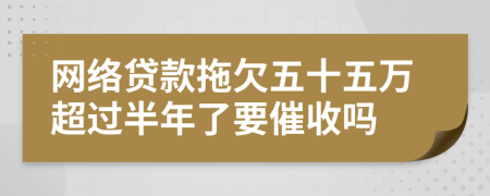 网络贷款拖欠五十五万超过半年了要催收吗