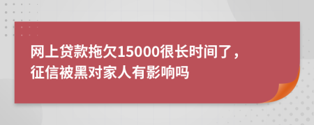 网上贷款拖欠15000很长时间了，征信被黑对家人有影响吗
