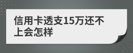 信用卡透支15万还不上会怎样