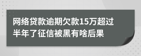 网络贷款逾期欠款15万超过半年了征信被黑有啥后果