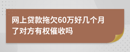 网上贷款拖欠60万好几个月了对方有权催收吗