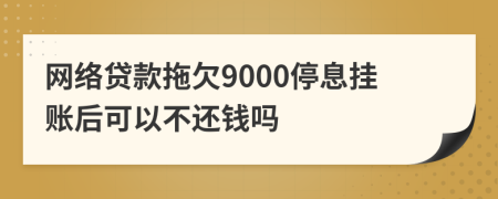 网络贷款拖欠9000停息挂账后可以不还钱吗