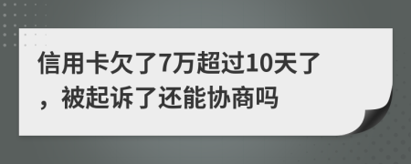 信用卡欠了7万超过10天了，被起诉了还能协商吗