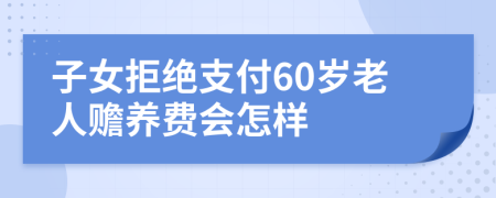 子女拒绝支付60岁老人赡养费会怎样