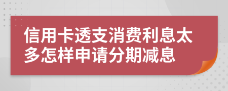 信用卡透支消费利息太多怎样申请分期减息