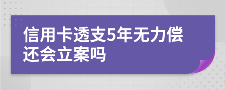 信用卡透支5年无力偿还会立案吗