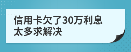 信用卡欠了30万利息太多求解决