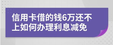 信用卡借的钱6万还不上如何办理利息减免