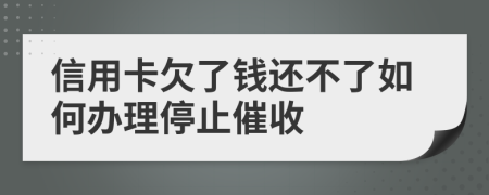 信用卡欠了钱还不了如何办理停止催收