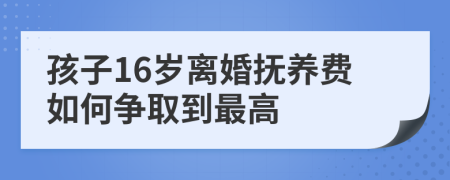 孩子16岁离婚抚养费如何争取到最高