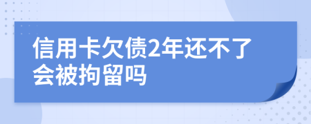 信用卡欠债2年还不了会被拘留吗