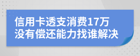 信用卡透支消费17万没有偿还能力找谁解决