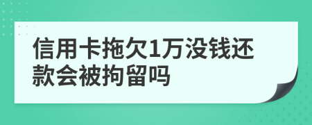 信用卡拖欠1万没钱还款会被拘留吗