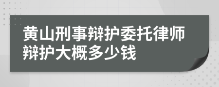黄山刑事辩护委托律师辩护大概多少钱