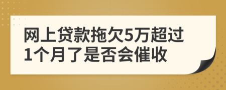 网上贷款拖欠5万超过1个月了是否会催收