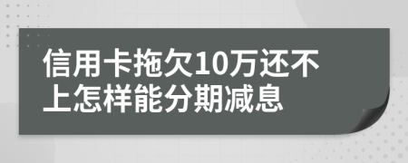 信用卡拖欠10万还不上怎样能分期减息