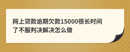 网上贷款逾期欠款15000很长时间了不服判决解决怎么做