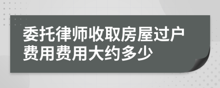 委托律师收取房屋过户费用费用大约多少