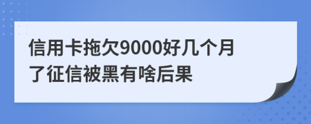 信用卡拖欠9000好几个月了征信被黑有啥后果