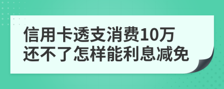 信用卡透支消费10万还不了怎样能利息减免