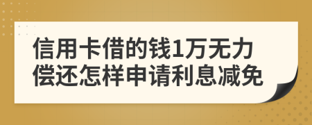 信用卡借的钱1万无力偿还怎样申请利息减免