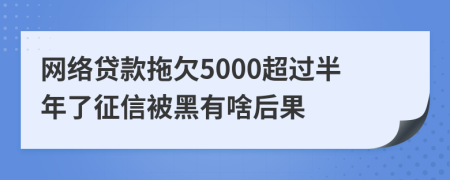 网络贷款拖欠5000超过半年了征信被黑有啥后果