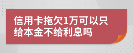 信用卡拖欠1万可以只给本金不给利息吗