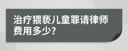 治疗猥亵儿童罪请律师费用多少？