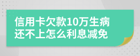 信用卡欠款10万生病还不上怎么利息减免