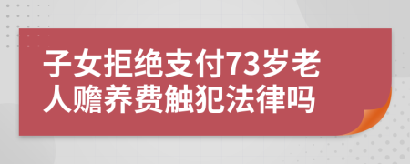 子女拒绝支付73岁老人赡养费触犯法律吗