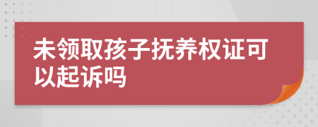 未领取孩子抚养权证可以起诉吗