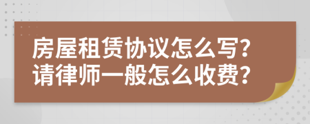 房屋租赁协议怎么写？请律师一般怎么收费？